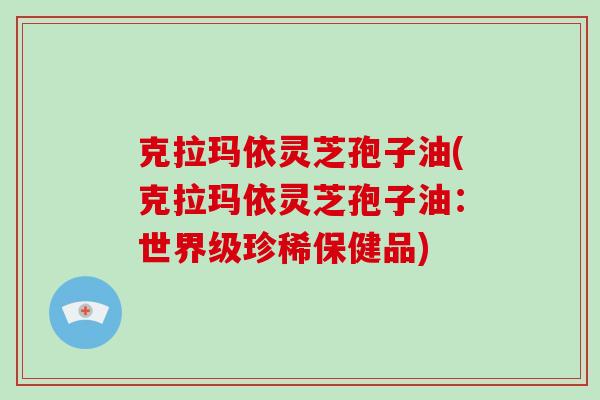 克拉玛依灵芝孢子油(克拉玛依灵芝孢子油:世界级珍稀保健品)-第1张图片-破壁灵芝孢子粉研究指南 克拉玛依灵芝孢子油(克拉玛依灵芝孢子油:世界级珍稀保健品)-第1张图片-破壁灵芝孢子粉研究指南