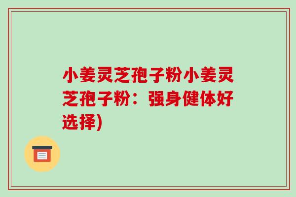 小姜灵芝孢子粉小姜灵芝孢子粉:强身健体好选择)-第1张图片-破壁灵芝孢子粉研究指南 小姜灵芝孢子粉小姜灵芝孢子粉:强身健体好选择)-第1张图片-破壁灵芝孢子粉研究指南