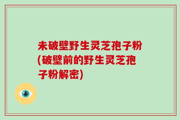 未破壁野生灵芝孢子粉(破壁前的野生灵芝孢子粉解密)-第1张图片-破壁灵芝孢子粉研究指南