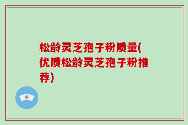 松龄灵芝孢子粉质量(优质松龄灵芝孢子粉推荐)-第1张图片-破壁灵芝孢子粉研究指南 松龄灵芝孢子粉质量(优质松龄灵芝孢子粉推荐)-第1张图片-破壁灵芝孢子粉研究指南