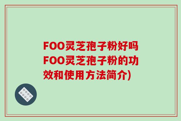 FOO灵芝孢子粉好吗FOO灵芝孢子粉的功效和使用方法简介)-第1张图片-破壁灵芝孢子粉研究指南 FOO灵芝孢子粉好吗FOO灵芝孢子粉的功效和使用方法简介)-第1张图片-破壁灵芝孢子粉研究指南