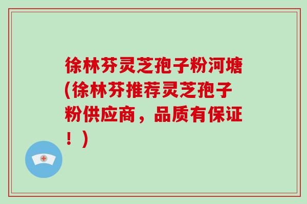 徐林芬灵芝孢子粉河塘(徐林芬推荐灵芝孢子粉供应商,品质有保证!)-第1张图片-破壁灵芝孢子粉研究指南 徐林芬灵芝孢子粉河塘(徐林芬推荐灵芝孢子粉供应商,品质有保证!)-第1张图片-破壁灵芝孢子粉研究指南