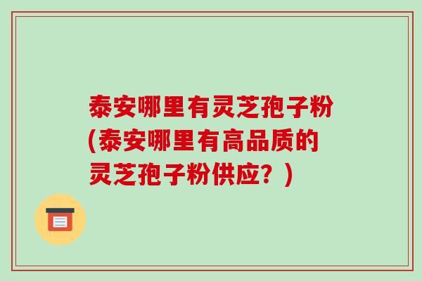 泰安哪里有灵芝孢子粉(泰安哪里有高品质的灵芝孢子粉供应?)-第1张图片-破壁灵芝孢子粉研究指南 泰安哪里有灵芝孢子粉(泰安哪里有高品质的灵芝孢子粉供应?)-第1张图片-破壁灵芝孢子粉研究指南