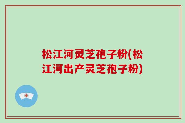 松江河灵芝孢子粉(松江河出产灵芝孢子粉)-第1张图片-破壁灵芝孢子粉研究指南 松江河灵芝孢子粉(松江河出产灵芝孢子粉)-第1张图片-破壁灵芝孢子粉研究指南
