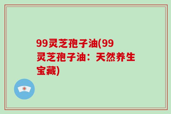 99灵芝孢子油(99灵芝孢子油:天然养生宝藏)-第1张图片-破壁灵芝孢子粉研究指南 99灵芝孢子油(99灵芝孢子油:天然养生宝藏)-第1张图片-破壁灵芝孢子粉研究指南
