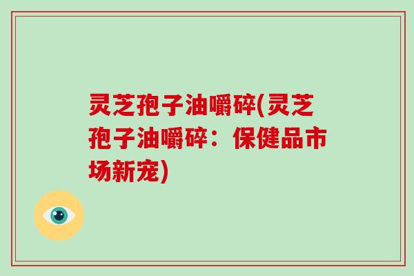 灵芝孢子油嚼碎(灵芝孢子油嚼碎:保健品市场新宠)-第1张图片-破壁灵芝孢子粉研究指南 灵芝孢子油嚼碎(灵芝孢子油嚼碎:保健品市场新宠)-第1张图片-破壁灵芝孢子粉研究指南