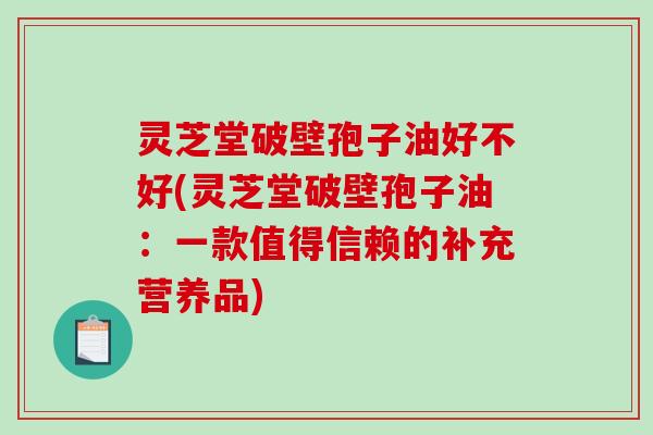 灵芝堂破壁孢子油好不好(灵芝堂破壁孢子油:一款值得信赖的补充营养品)-第1张图片-破壁灵芝孢子粉研究指南 灵芝堂破壁孢子油好不好(灵芝堂破壁孢子油:一款值得信赖的补充营养品)-第1张图片-破壁灵芝孢子粉研究指南