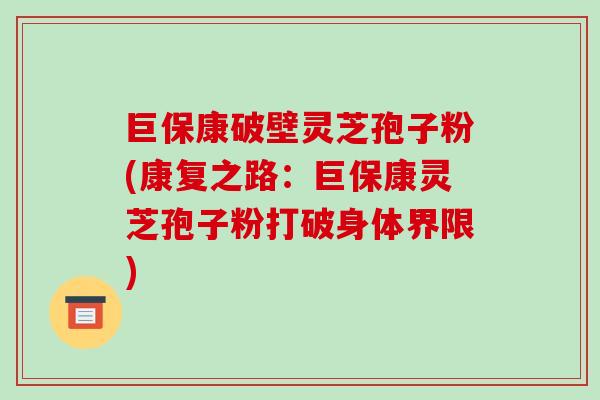 巨保康破壁灵芝孢子粉(康复之路:巨保康灵芝孢子粉打破身体界限)-第1张图片-破壁灵芝孢子粉研究指南 巨保康破壁灵芝孢子粉(康复之路:巨保康灵芝孢子粉打破身体界限)-第1张图片-破壁灵芝孢子粉研究指南
