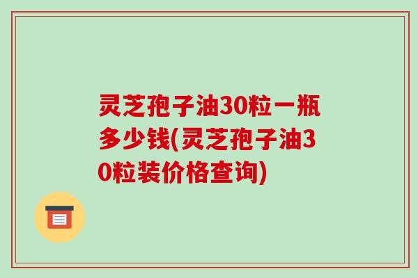 灵芝孢子油30粒一瓶多少钱(灵芝孢子油30粒装价格查询)-第1张图片-破壁灵芝孢子粉研究指南 灵芝孢子油30粒一瓶多少钱(灵芝孢子油30粒装价格查询)-第1张图片-破壁灵芝孢子粉研究指南