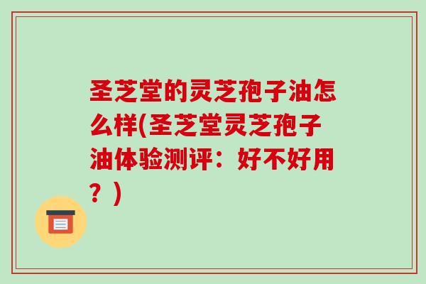 圣芝堂的灵芝孢子油怎么样(圣芝堂灵芝孢子油体验测评:好不好用?)-第1张图片-破壁灵芝孢子粉研究指南 圣芝堂的灵芝孢子油怎么样(圣芝堂灵芝孢子油体验测评:好不好用?)-第1张图片-破壁灵芝孢子粉研究指南
