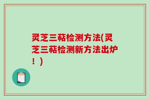 灵芝三萜检测方法(灵芝三萜检测新方法出炉!)-第1张图片-破壁灵芝孢子粉研究指南 灵芝三萜检测方法(灵芝三萜检测新方法出炉!)-第1张图片-破壁灵芝孢子粉研究指南