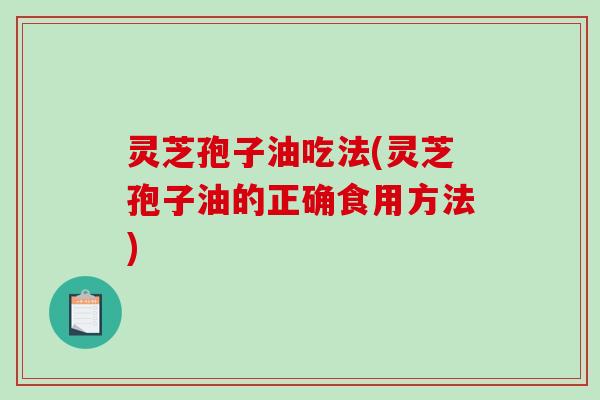 灵芝孢子油吃法(灵芝孢子油的正确食用方法)-第1张图片-破壁灵芝孢子粉研究指南 灵芝孢子油吃法(灵芝孢子油的正确食用方法)-第1张图片-破壁灵芝孢子粉研究指南