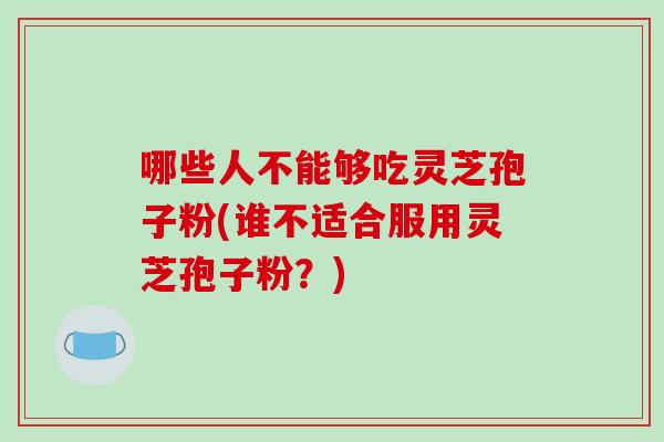 哪些人不能够吃灵芝孢子粉(谁不适合服用灵芝孢子粉?)-第1张图片-破壁灵芝孢子粉研究指南 哪些人不能够吃灵芝孢子粉(谁不适合服用灵芝孢子粉?)-第1张图片-破壁灵芝孢子粉研究指南