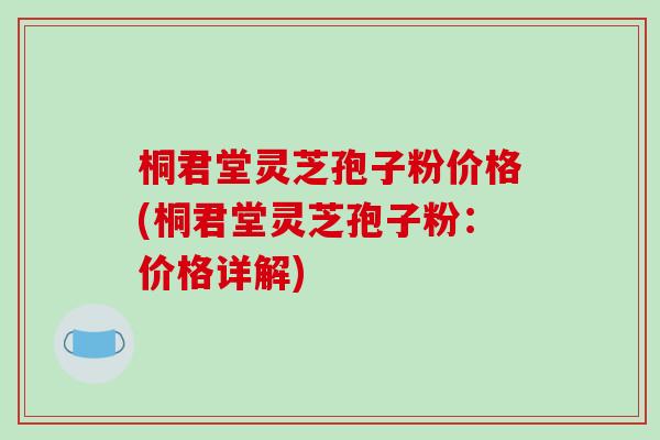 桐君堂灵芝孢子粉价格(桐君堂灵芝孢子粉:价格详解)-第1张图片-破壁灵芝孢子粉研究指南 桐君堂灵芝孢子粉价格(桐君堂灵芝孢子粉:价格详解)-第1张图片-破壁灵芝孢子粉研究指南