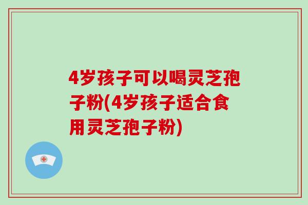 4岁孩子可以喝灵芝孢子粉(4岁孩子适合食用灵芝孢子粉)-第1张图片-破壁灵芝孢子粉研究指南 4岁孩子可以喝灵芝孢子粉(4岁孩子适合食用灵芝孢子粉)-第1张图片-破壁灵芝孢子粉研究指南