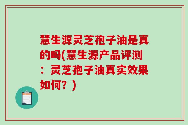 慧生源灵芝孢子油是真的吗(慧生源产品评测:灵芝孢子油真实效果如何?)-第1张图片-破壁灵芝孢子粉研究指南 慧生源灵芝孢子油是真的吗(慧生源产品评测:灵芝孢子油真实效果如何?)-第1张图片-破壁灵芝孢子粉研究指南