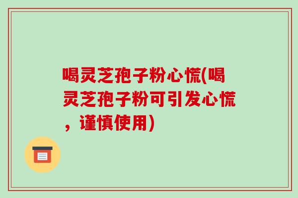 喝灵芝孢子粉心慌(喝灵芝孢子粉可引发心慌,谨慎使用)-第1张图片-破壁灵芝孢子粉研究指南 喝灵芝孢子粉心慌(喝灵芝孢子粉可引发心慌,谨慎使用)-第1张图片-破壁灵芝孢子粉研究指南