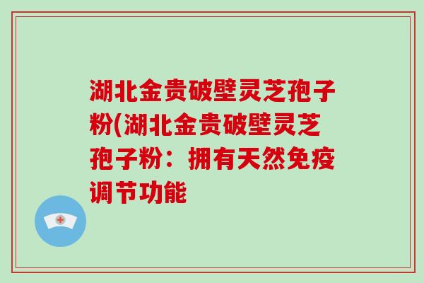 湖北金贵破壁灵芝孢子粉(湖北金贵破壁灵芝孢子粉：拥有天然免疫调节功能-第1张图片-破壁灵芝孢子粉研究指南