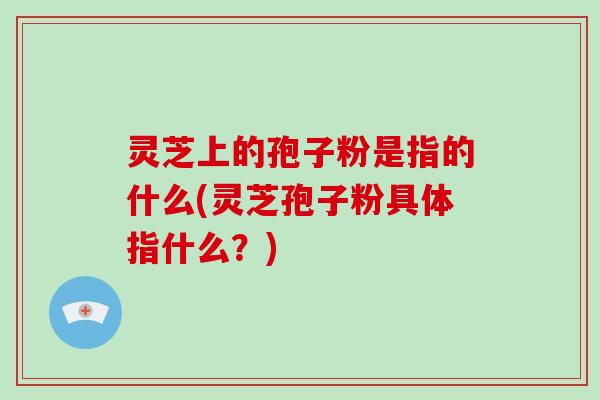 灵芝上的孢子粉是指的什么(灵芝孢子粉具体指什么?)-第1张图片-破壁灵芝孢子粉研究指南 灵芝上的孢子粉是指的什么(灵芝孢子粉具体指什么?)-第1张图片-破壁灵芝孢子粉研究指南