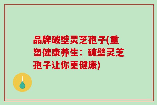 品牌破壁灵芝孢子(重塑健康养生:破壁灵芝孢子让你更健康)-第1张图片-破壁灵芝孢子粉研究指南 品牌破壁灵芝孢子(重塑健康养生:破壁灵芝孢子让你更健康)-第1张图片-破壁灵芝孢子粉研究指南