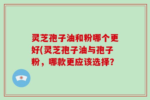 灵芝孢子油和粉哪个更好(灵芝孢子油与孢子粉,哪款更应该选择?-第1张图片-破壁灵芝孢子粉研究指南 灵芝孢子油和粉哪个更好(灵芝孢子油与孢子粉,哪款更应该选择?-第1张图片-破壁灵芝孢子粉研究指南
