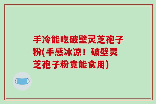 手冷能吃破壁灵芝孢子粉(手感冰凉!破壁灵芝孢子粉竟能食用)-第1张图片-破壁灵芝孢子粉研究指南 手冷能吃破壁灵芝孢子粉(手感冰凉!破壁灵芝孢子粉竟能食用)-第1张图片-破壁灵芝孢子粉研究指南