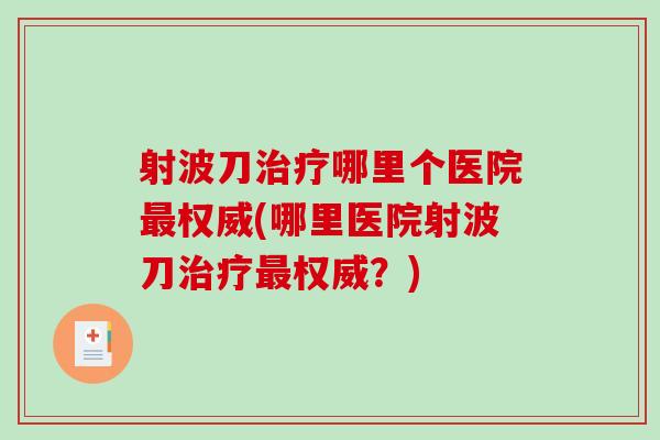 射波刀治疗哪里个医院最权威(哪里医院射波刀治疗最权威?)-第1张图片-破壁灵芝孢子粉研究指南 射波刀治疗哪里个医院最权威(哪里医院射波刀治疗最权威?)-第1张图片-破壁灵芝孢子粉研究指南