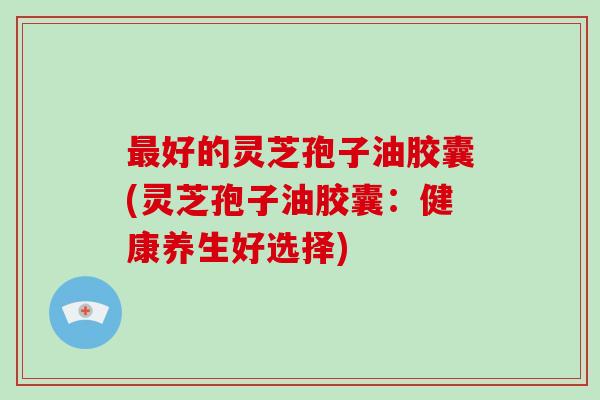 最好的灵芝孢子油胶囊(灵芝孢子油胶囊:健康养生好选择)-第1张图片-破壁灵芝孢子粉研究指南 最好的灵芝孢子油胶囊(灵芝孢子油胶囊:健康养生好选择)-第1张图片-破壁灵芝孢子粉研究指南