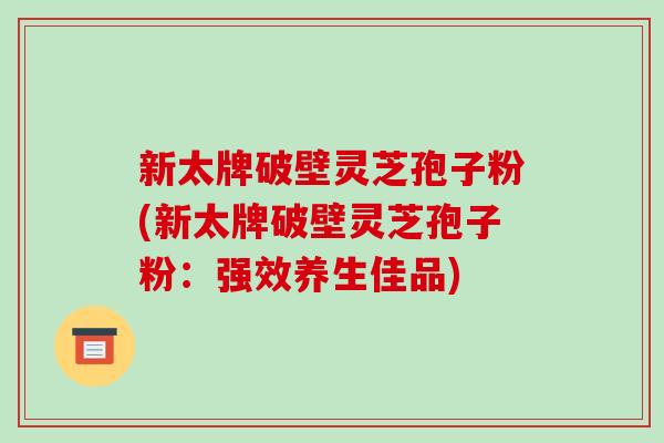 新太牌破壁灵芝孢子粉(新太牌破壁灵芝孢子粉:强效养生佳品)-第1张图片-破壁灵芝孢子粉研究指南 新太牌破壁灵芝孢子粉(新太牌破壁灵芝孢子粉:强效养生佳品)-第1张图片-破壁灵芝孢子粉研究指南