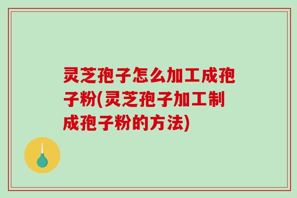 灵芝孢子怎么加工成孢子粉(灵芝孢子加工制成孢子粉的方法)-第1张图片-破壁灵芝孢子粉研究指南 灵芝孢子怎么加工成孢子粉(灵芝孢子加工制成孢子粉的方法)-第1张图片-破壁灵芝孢子粉研究指南