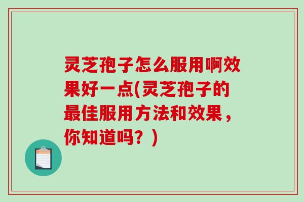 灵芝孢子怎么服用啊效果好一点(灵芝孢子的最佳服用方法和效果,你知道吗?)-第1张图片-破壁灵芝孢子粉研究指南 灵芝孢子怎么服用啊效果好一点(灵芝孢子的最佳服用方法和效果,你知道吗?)-第1张图片-破壁灵芝孢子粉研究指南