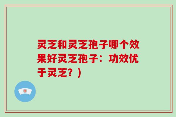 灵芝和灵芝孢子哪个效果好灵芝孢子:功效优于灵芝?)-第1张图片-破壁灵芝孢子粉研究指南 灵芝和灵芝孢子哪个效果好灵芝孢子:功效优于灵芝?)-第1张图片-破壁灵芝孢子粉研究指南