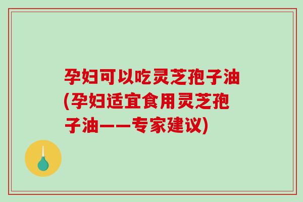 孕妇可以吃灵芝孢子油(孕妇适宜食用灵芝孢子油——专家建议)-第1张图片-破壁灵芝孢子粉研究指南 孕妇可以吃灵芝孢子油(孕妇适宜食用灵芝孢子油——专家建议)-第1张图片-破壁灵芝孢子粉研究指南