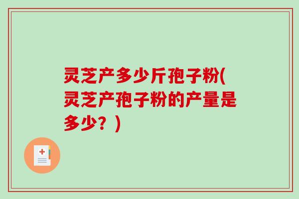 灵芝产多少斤孢子粉(灵芝产孢子粉的产量是多少？)-第1张图片-破壁灵芝孢子粉研究指南