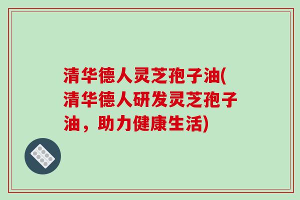 清华德人灵芝孢子油(清华德人研发灵芝孢子油,助力健康生活)-第1张图片-破壁灵芝孢子粉研究指南 清华德人灵芝孢子油(清华德人研发灵芝孢子油,助力健康生活)-第1张图片-破壁灵芝孢子粉研究指南