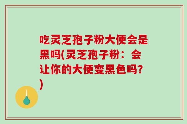 吃灵芝孢子粉大便会是黑吗(灵芝孢子粉：会让你的大便变黑色吗？)-第1张图片-破壁灵芝孢子粉研究指南