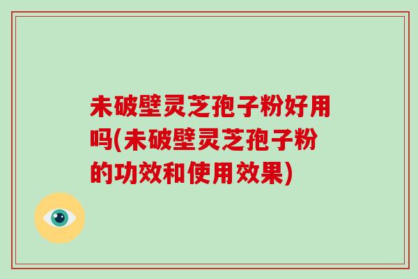 未破壁灵芝孢子粉好用吗(未破壁灵芝孢子粉的功效和使用效果)-第1张图片-破壁灵芝孢子粉研究指南 未破壁灵芝孢子粉好用吗(未破壁灵芝孢子粉的功效和使用效果)-第1张图片-破壁灵芝孢子粉研究指南