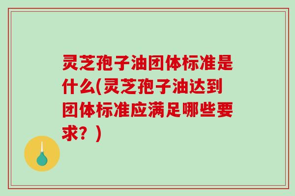 灵芝孢子油团体标准是什么(灵芝孢子油达到团体标准应满足哪些要求?)-第1张图片-破壁灵芝孢子粉研究指南 灵芝孢子油团体标准是什么(灵芝孢子油达到团体标准应满足哪些要求?)-第1张图片-破壁灵芝孢子粉研究指南