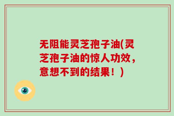 无阻能灵芝孢子油(灵芝孢子油的惊人功效,意想不到的结果!)-第1张图片-破壁灵芝孢子粉研究指南 无阻能灵芝孢子油(灵芝孢子油的惊人功效,意想不到的结果!)-第1张图片-破壁灵芝孢子粉研究指南