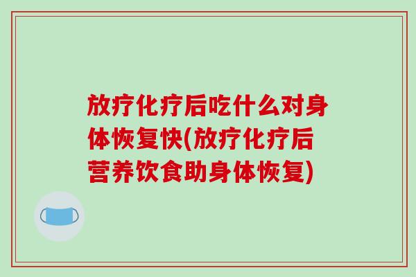 放疗化疗后吃什么对身体恢复快(放疗化疗后营养饮食助身体恢复)-第1张图片-破壁灵芝孢子粉研究指南 放疗化疗后吃什么对身体恢复快(放疗化疗后营养饮食助身体恢复)-第1张图片-破壁灵芝孢子粉研究指南