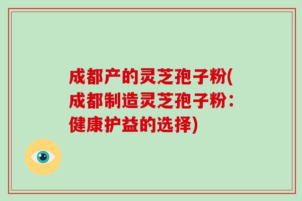 成都产的灵芝孢子粉(成都制造灵芝孢子粉:健康护益的选择)-第1张图片-破壁灵芝孢子粉研究指南 成都产的灵芝孢子粉(成都制造灵芝孢子粉:健康护益的选择)-第1张图片-破壁灵芝孢子粉研究指南