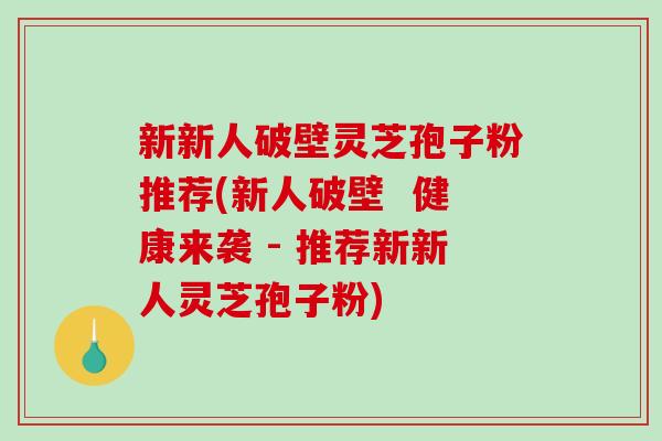 新新人破壁灵芝孢子粉推荐(新人破壁 健康来袭 - 推荐新新人灵芝孢子粉)-第1张图片-破壁灵芝孢子粉研究指南 新新人破壁灵芝孢子粉推荐(新人破壁 健康来袭 - 推荐新新人灵芝孢子粉)-第1张图片-破壁灵芝孢子粉研究指南