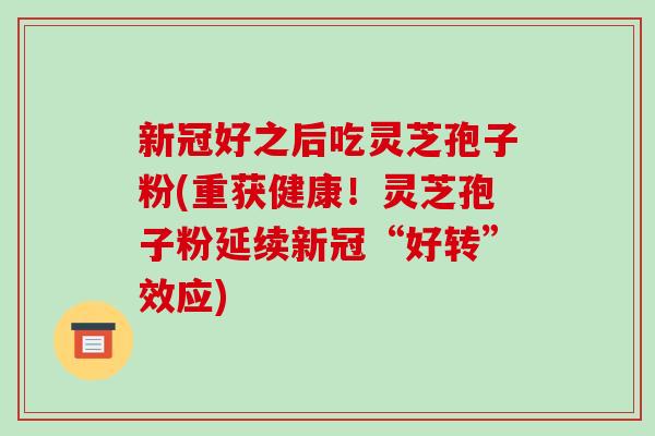 新冠好之后吃灵芝孢子粉(重获健康!灵芝孢子粉延续新冠“好转”效应)-第1张图片-破壁灵芝孢子粉研究指南 新冠好之后吃灵芝孢子粉(重获健康!灵芝孢子粉延续新冠“好转”效应)-第1张图片-破壁灵芝孢子粉研究指南