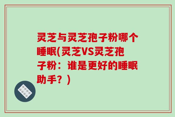 灵芝与灵芝孢子粉哪个睡眠(灵芝VS灵芝孢子粉:谁是更好的睡眠助手?)-第1张图片-破壁灵芝孢子粉研究指南 灵芝与灵芝孢子粉哪个睡眠(灵芝VS灵芝孢子粉:谁是更好的睡眠助手?)-第1张图片-破壁灵芝孢子粉研究指南
