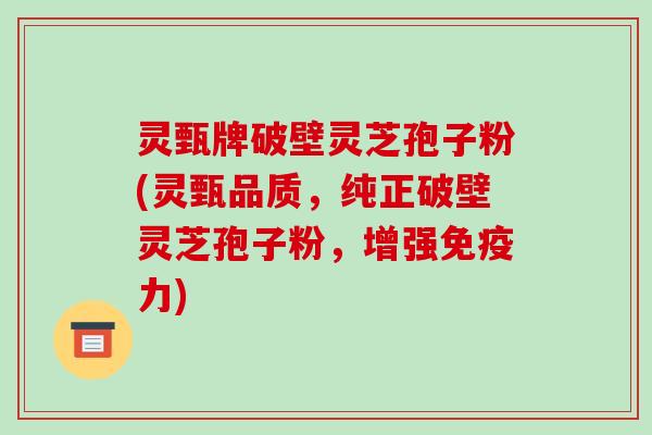 灵甄牌破壁灵芝孢子粉(灵甄品质,纯正破壁灵芝孢子粉,增强免疫力)-第1张图片-破壁灵芝孢子粉研究指南 灵甄牌破壁灵芝孢子粉(灵甄品质,纯正破壁灵芝孢子粉,增强免疫力)-第1张图片-破壁灵芝孢子粉研究指南