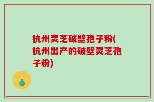 杭州灵芝破壁孢子粉(杭州出产的破壁灵芝孢子粉)-第1张图片-破壁灵芝孢子粉研究指南 杭州灵芝破壁孢子粉(杭州出产的破壁灵芝孢子粉)-第1张图片-破壁灵芝孢子粉研究指南