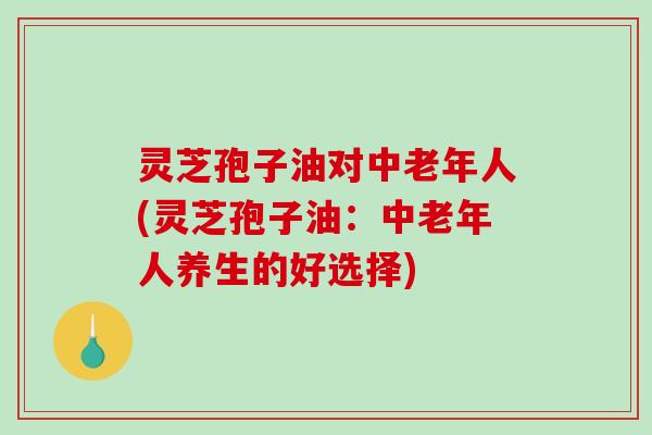灵芝孢子油对中老年人(灵芝孢子油:中老年人养生的好选择)-第1张图片-破壁灵芝孢子粉研究指南 灵芝孢子油对中老年人(灵芝孢子油:中老年人养生的好选择)-第1张图片-破壁灵芝孢子粉研究指南