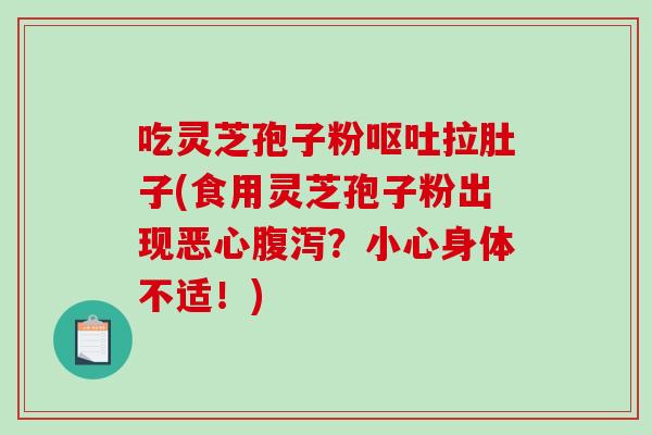 吃灵芝孢子粉呕吐拉肚子(食用灵芝孢子粉出现恶心腹泻?小心身体不适!)-第1张图片-破壁灵芝孢子粉研究指南 吃灵芝孢子粉呕吐拉肚子(食用灵芝孢子粉出现恶心腹泻?小心身体不适!)-第1张图片-破壁灵芝孢子粉研究指南