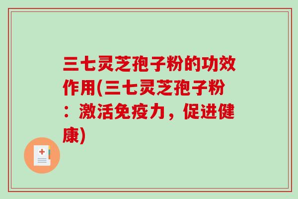 三七灵芝孢子粉的功效作用(三七灵芝孢子粉:激活免疫力,促进健康)-第1张图片-破壁灵芝孢子粉研究指南 三七灵芝孢子粉的功效作用(三七灵芝孢子粉:激活免疫力,促进健康)-第1张图片-破壁灵芝孢子粉研究指南
