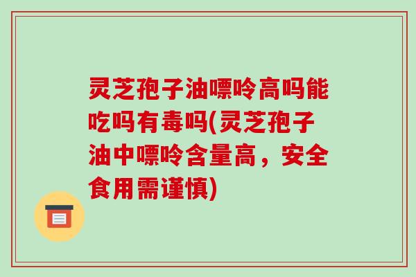 灵芝孢子油嘌呤高吗能吃吗有毒吗(灵芝孢子油中嘌呤含量高,安全食用需谨慎)-第1张图片-破壁灵芝孢子粉研究指南 灵芝孢子油嘌呤高吗能吃吗有毒吗(灵芝孢子油中嘌呤含量高,安全食用需谨慎)-第1张图片-破壁灵芝孢子粉研究指南